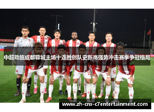 中超劲旅成都蓉城主场十连胜创队史新高强势冲击赛季争冠格局 中超劲旅成都蓉城主场十连胜创队史新高强势冲击赛季争冠格局