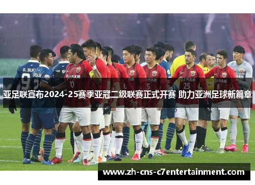 亚足联宣布2024-25赛季亚冠二级联赛正式开赛 助力亚洲足球新篇章