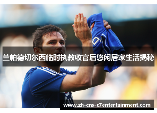 兰帕德切尔西临时执教收官后悠闲居家生活揭秘 兰帕德切尔西临时执教收官后悠闲居家生活揭秘