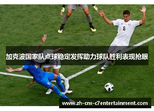 加克波国家队点球稳定发挥助力球队胜利表现抢眼 加克波国家队点球稳定发挥助力球队胜利表现抢眼