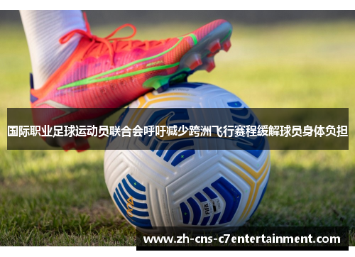 国际职业足球运动员联合会呼吁减少跨洲飞行赛程缓解球员身体负担 国际职业足球运动员联合会呼吁减少跨洲飞行赛程缓解球员身体负担