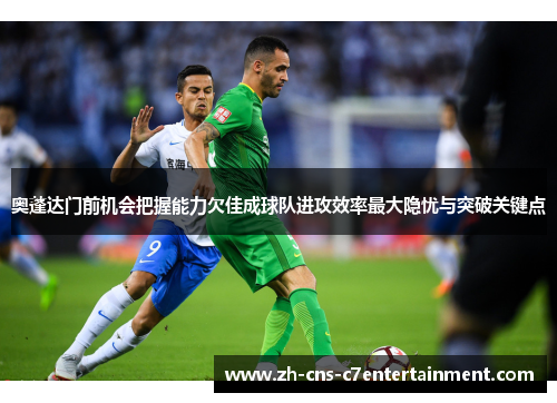 奥蓬达门前机会把握能力欠佳成球队进攻效率最大隐忧与突破关键点