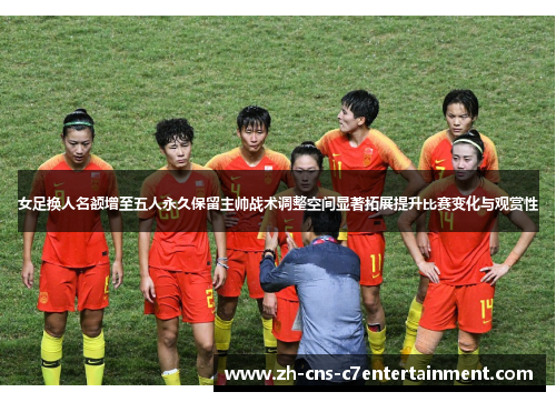 女足换人名额增至五人永久保留主帅战术调整空间显著拓展提升比赛变化与观赏性