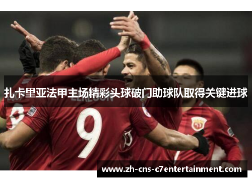 扎卡里亚法甲主场精彩头球破门助球队取得关键进球