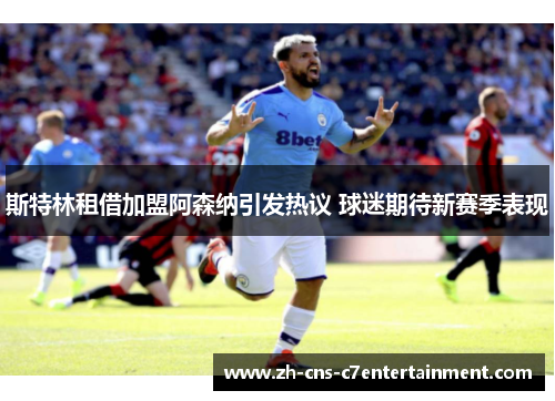 斯特林租借加盟阿森纳引发热议 球迷期待新赛季表现