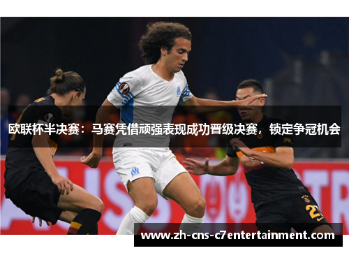 欧联杯半决赛：马赛凭借顽强表现成功晋级决赛，锁定争冠机会