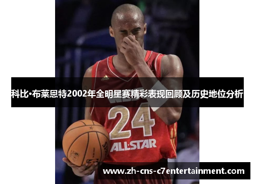 科比·布莱恩特2002年全明星赛精彩表现回顾及历史地位分析 科比·布莱恩特2002年全明星赛精彩表现回顾及历史地位分析