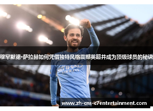 穆罕默德·萨拉赫如何凭借独特风格震撼英超并成为顶级球员的秘诀 穆罕默德·萨拉赫如何凭借独特风格震撼英超并成为顶级球员的秘诀