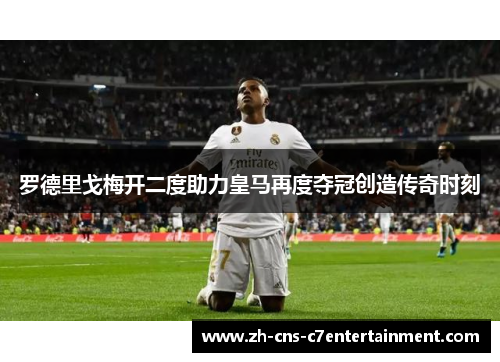 罗德里戈梅开二度助力皇马再度夺冠创造传奇时刻 罗德里戈梅开二度助力皇马再度夺冠创造传奇时刻