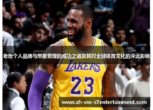 老詹个人品牌与形象管理的成功之道及其对全球体育文化的深远影响 老詹个人品牌与形象管理的成功之道及其对全球体育文化的深远影响