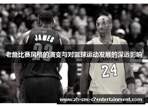 老詹比赛风格的演变与对篮球运动发展的深远影响 老詹比赛风格的演变与对篮球运动发展的深远影响