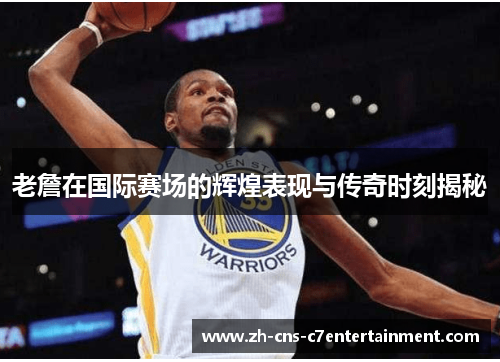 老詹在国际赛场的辉煌表现与传奇时刻揭秘 老詹在国际赛场的辉煌表现与传奇时刻揭秘