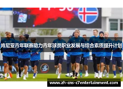 肯尼亚青年联赛助力青年球员职业发展与综合素质提升计划