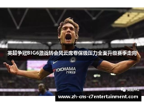 英超争冠BIG6激战转会风云席卷保级压力全面升级赛季走向 英超争冠BIG6激战转会风云席卷保级压力全面升级赛季走向