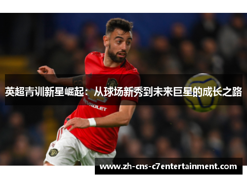 英超青训新星崛起:从球场新秀到未来巨星的成长之路 英超青训新星崛起:从球场新秀到未来巨星的成长之路