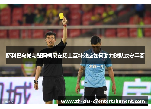 萨利巴乌帕与楚阿梅尼在场上互补效应如何助力球队攻守平衡 萨利巴乌帕与楚阿梅尼在场上互补效应如何助力球队攻守平衡